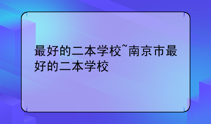 最好的二本学校~南京市最好的二本学校