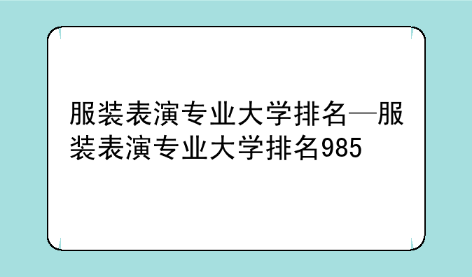 服装表演专业大学排名—服装表演专业大学排名985