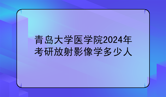 青岛大学医学院2024年考研放射影像学多少人
