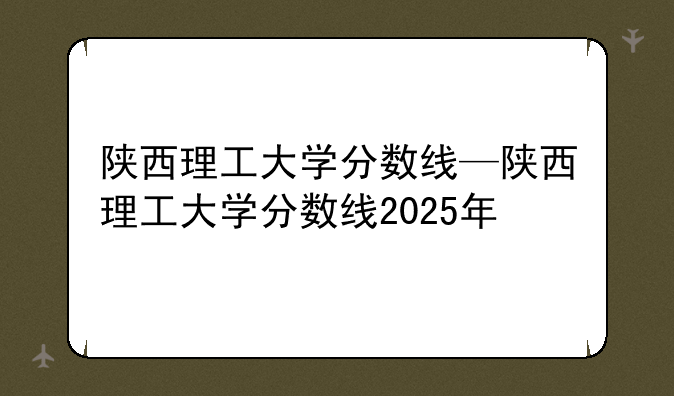 陕西理工大学分数线—陕西理工大学分数线2025年
