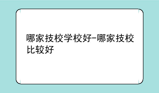 哪家技校学校好-哪家技校比较好