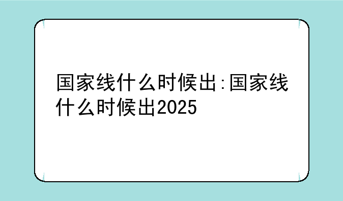 国家线什么时候出:国家线什么时候出2025