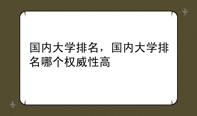 国内大学排名，国内大学排名哪个权威性高