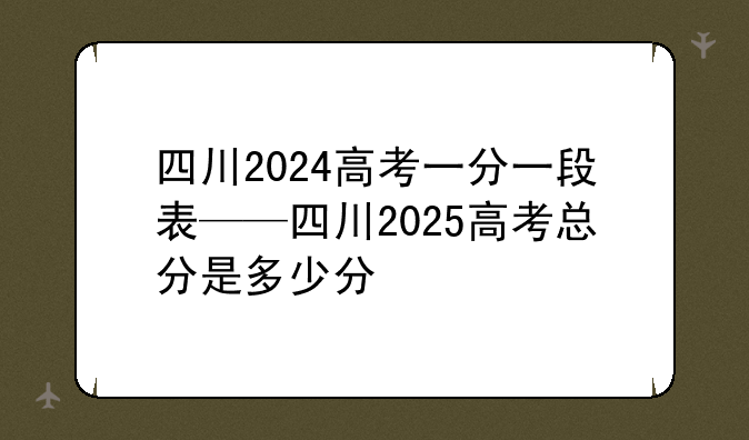 四川2024高考一分一段表——四川2025高考总分是多少分