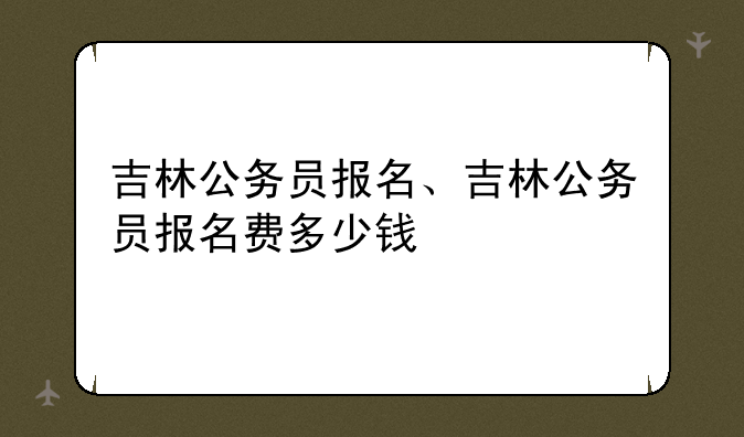 吉林公务员报名、吉林公务员报名费多少钱