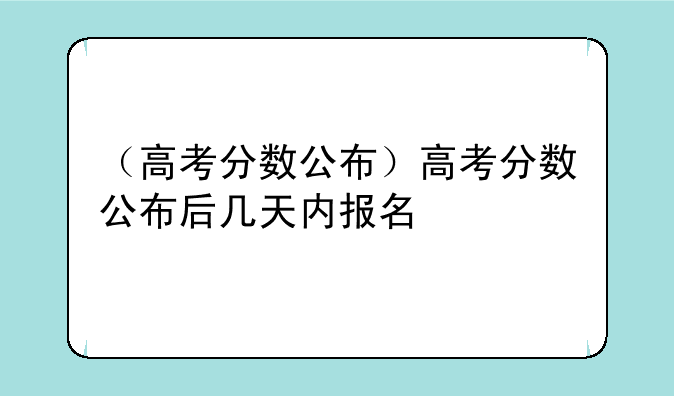 （高考分数公布）高考分数公布后几天内报名