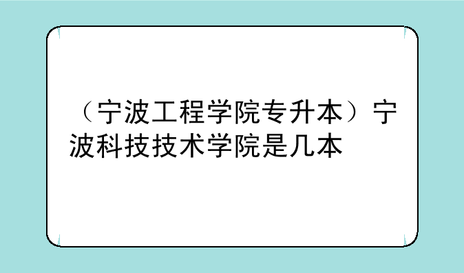 （宁波工程学院专升本）宁波科技技术学院是几本