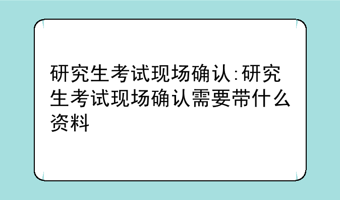研究生考试现场确认:研究生考试现场确认需要带什么资料