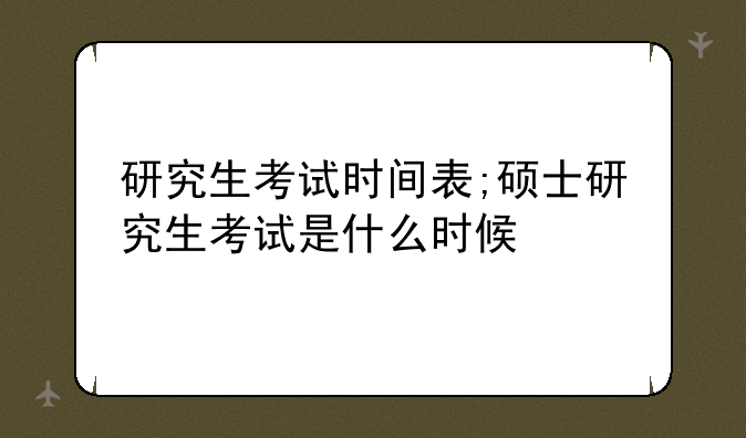 研究生考试时间表;硕士研究生考试是什么时候