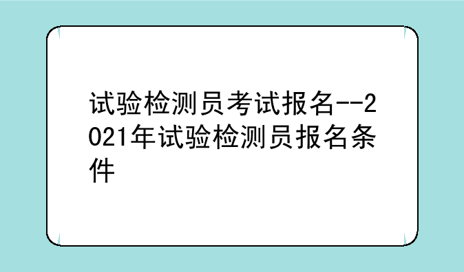 试验检测员考试报名--2021年试验检测员报名条件