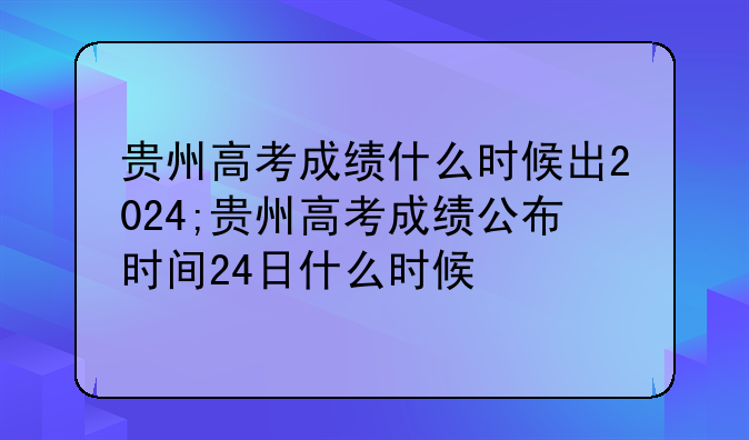 贵州高考成绩什么时候出2024;贵州高考成绩公布时间24日什么时候