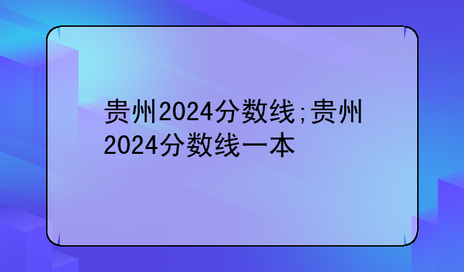 贵州2024分数线;贵州2024分数线一本