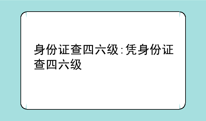 身份证查四六级:凭身份证查四六级
