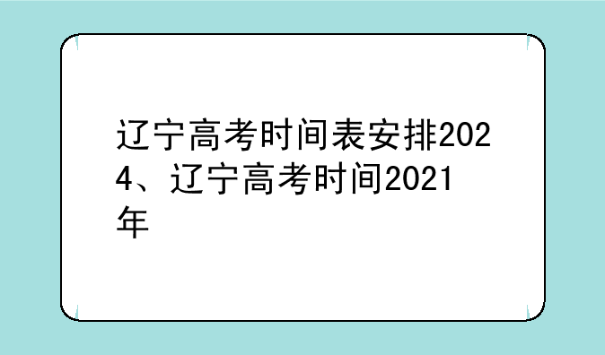 辽宁高考时间表安排2024、辽宁高考时间2021年