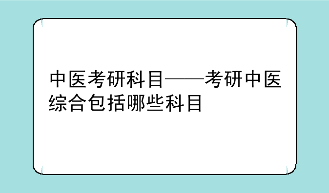 中医考研科目——考研中医综合包括哪些科目