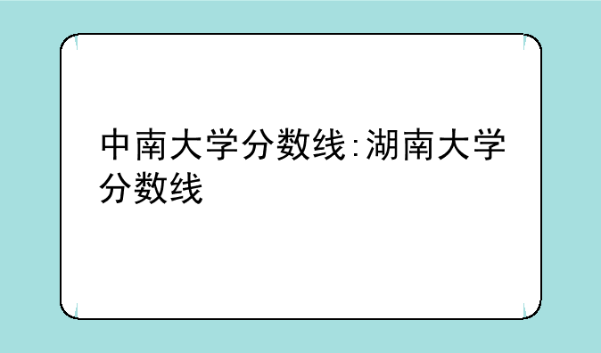 中南大学分数线:湖南大学分数线