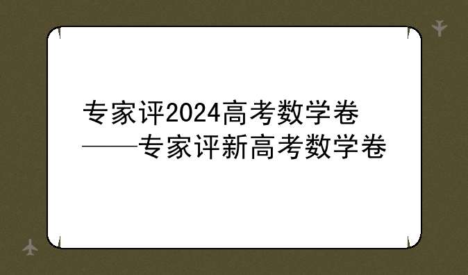 专家评2024高考数学卷——专家评新高考数学卷