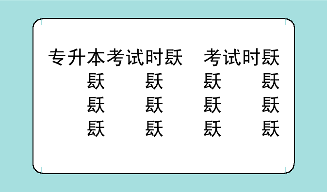 专升本考试时间——专升本考试时间湖北