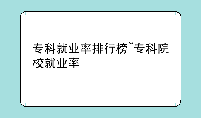 专科就业率排行榜~专科院校就业率