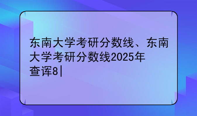 东南大学考研分数线、东南大学考研分数线2025年查询时间