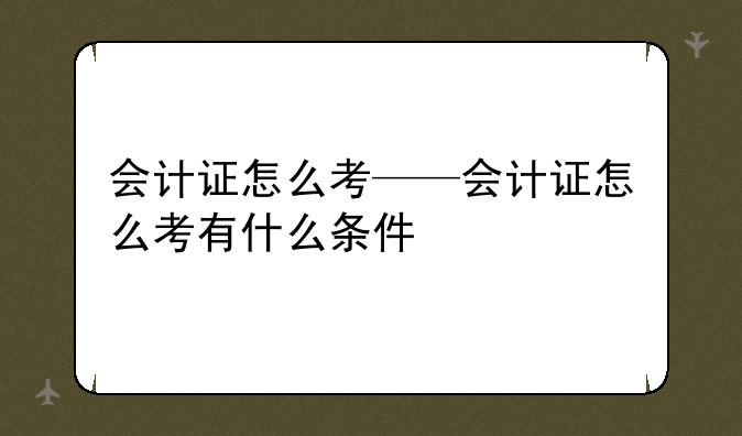会计证怎么考——会计证怎么考有什么条件