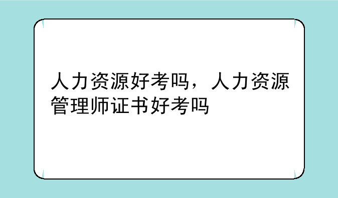 人力资源好考吗，人力资源管理师证书好考吗