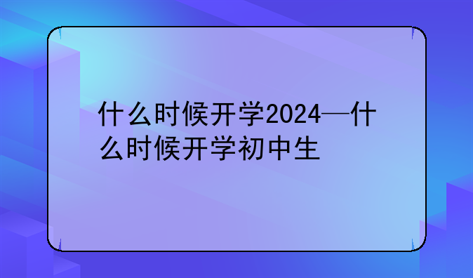 什么时候开学2024—什么时候开学初中生