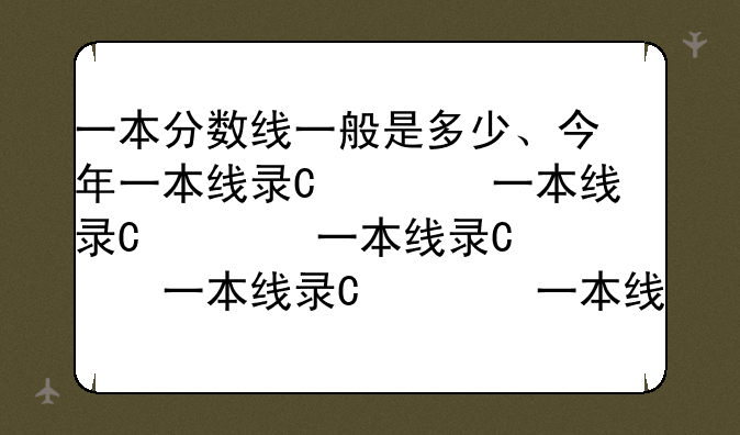 一本分数线一般是多少、今年一本线录取是多少