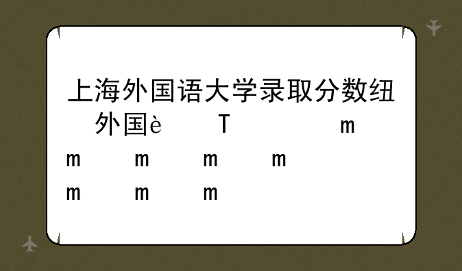 上海外国语大学录取分数线——东华大学录取分数线