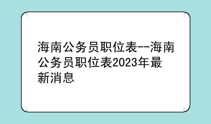 海南公务员职位表--海南公务员职位表2023年最新消息