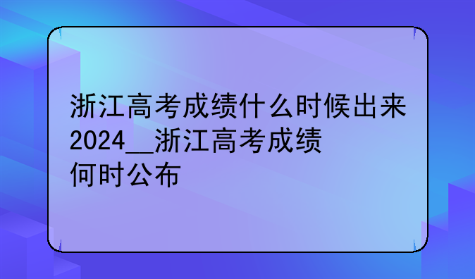 浙江高考成绩什么时候出来2024__浙江高考成绩何时公布