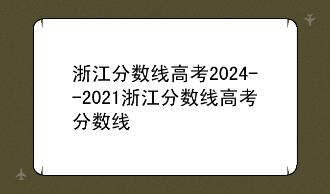 浙江分数线高考2024--2021浙江分数线高考分数线