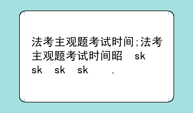 法考主观题考试时间;法考主观题考试时间是什么时候?