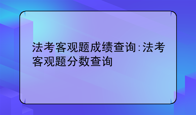 法考客观题成绩查询:法考客观题分数查询