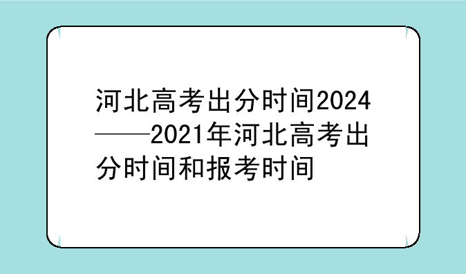 河北高考出分时间2024——2021年河北高考出分时间和报考时间
