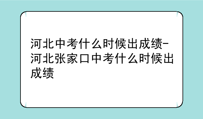 河北中考什么时候出成绩-河北张家口中考什么时候出成绩