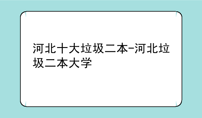 河北十大垃圾二本-河北垃圾二本大学