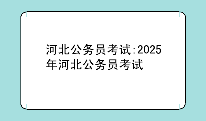 河北公务员考试:2025年河北公务员考试