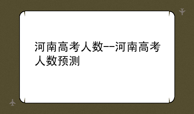 河南高考人数--河南高考人数预测
