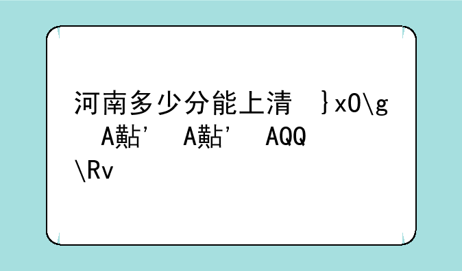 河南多少分能上清华北大，2021河南多少分能上清华北大
