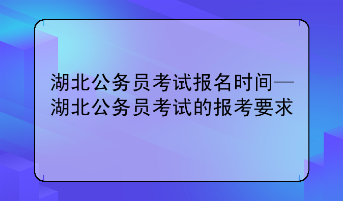 湖北公务员考试报名时间—湖北公务员考试的报考要求