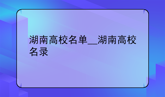湖南高校名单__湖南高校名录