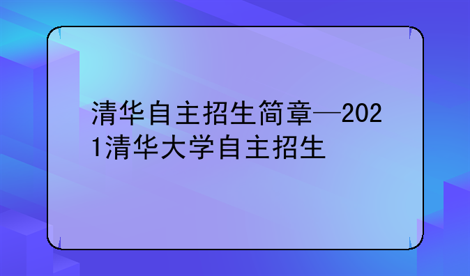 清华自主招生简章—2021清华大学自主招生