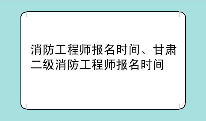 消防工程师报名时间、甘肃二级消防工程师报名时间