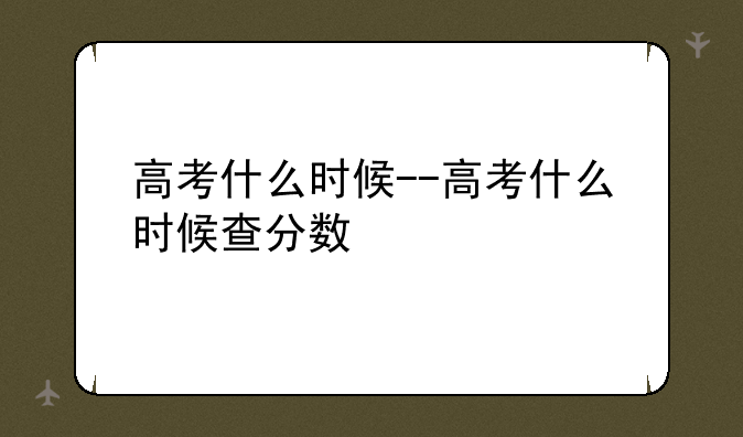 高考什么时候--高考什么时候查分数