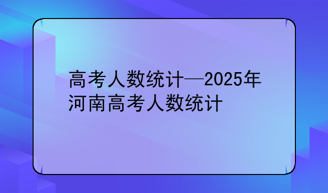 高考人数统计—2025年河南高考人数统计