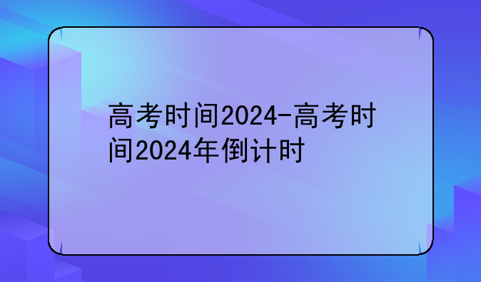 高考时间2024-高考时间2024年倒计时