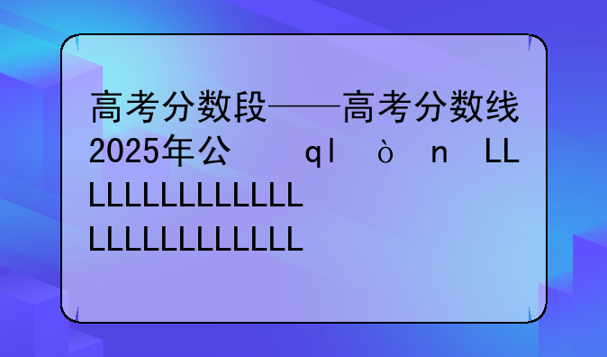 高考分数段——高考分数线2025年公布时间