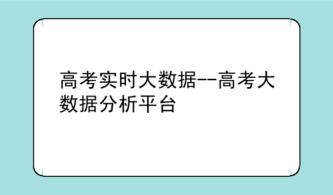 高考实时大数据--高考大数据分析平台