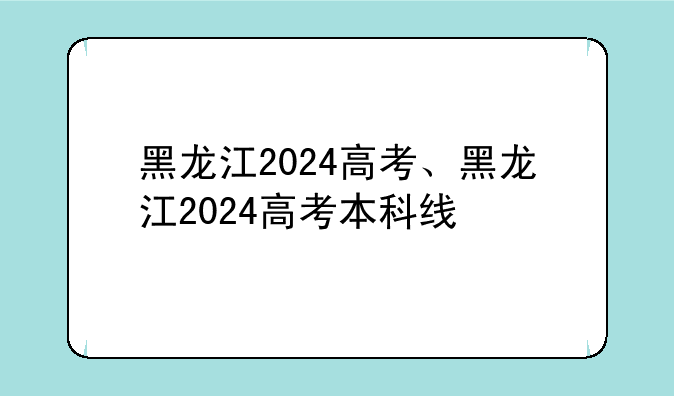 黑龙江2024高考、黑龙江2024高考本科线